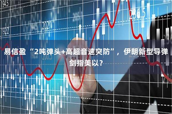 易信盈 “2吨弹头+高超音速突防”，伊朗新型导弹剑指美以？