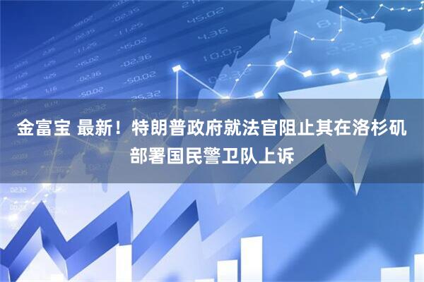 金富宝 最新！特朗普政府就法官阻止其在洛杉矶部署国民警卫队上诉