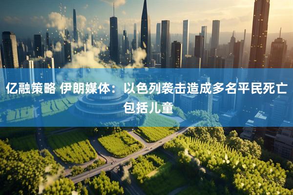 亿融策略 伊朗媒体：以色列袭击造成多名平民死亡 包括儿童