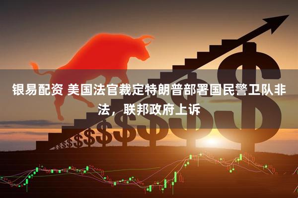 银易配资 美国法官裁定特朗普部署国民警卫队非法，联邦政府上诉