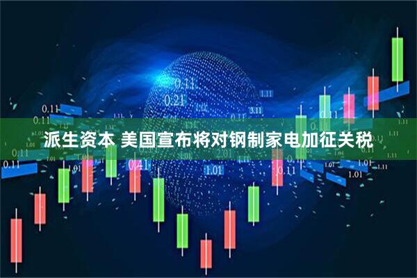 派生资本 美国宣布将对钢制家电加征关税