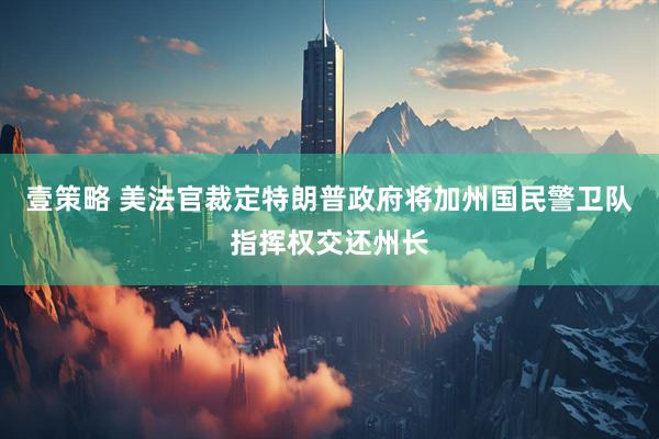 壹策略 美法官裁定特朗普政府将加州国民警卫队指挥权交还州长