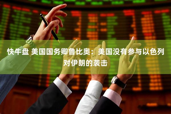 快牛盘 美国国务卿鲁比奥：美国没有参与以色列对伊朗的袭击
