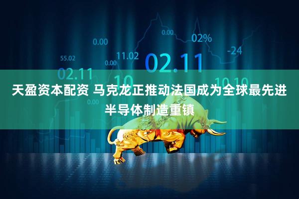 天盈资本配资 马克龙正推动法国成为全球最先进半导体制造重镇