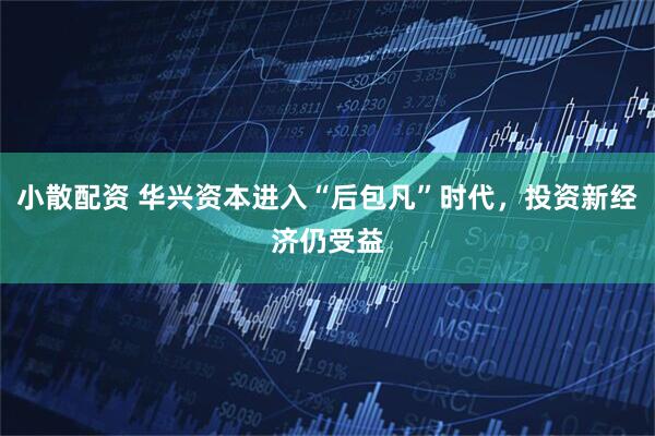 小散配资 华兴资本进入“后包凡”时代，投资新经济仍受益