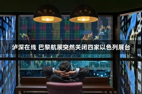 泸深在线 巴黎航展突然关闭四家以色列展台