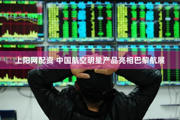 上阳网配资 中国航空明星产品亮相巴黎航展