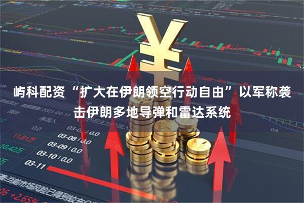 屿科配资 “扩大在伊朗领空行动自由” 以军称袭击伊朗多地导弹和雷达系统