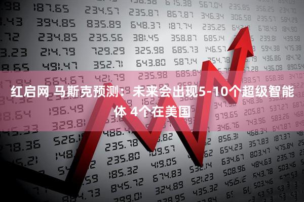 红启网 马斯克预测：未来会出现5-10个超级智能体 4个在美国
