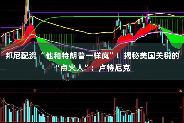 邦尼配资 “他和特朗普一样疯”！揭秘美国关税的“点火人”：卢特尼克