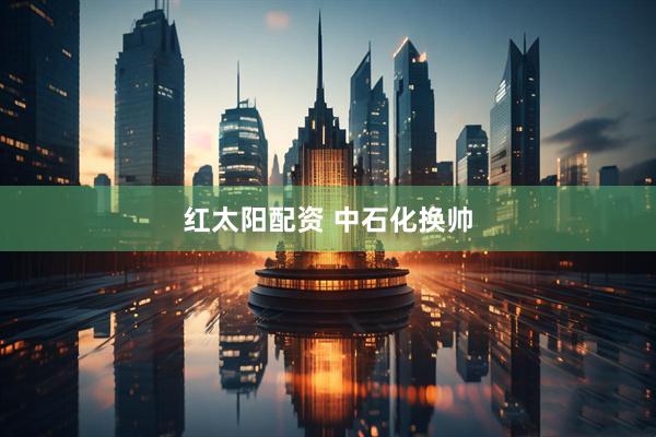 红太阳配资 中石化换帅