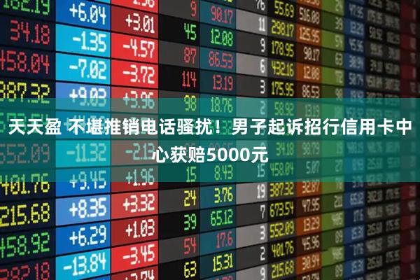 天天盈 不堪推销电话骚扰！男子起诉招行信用卡中心获赔5000元