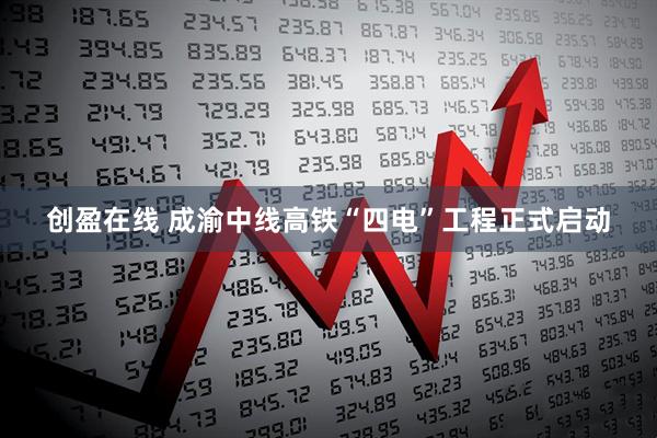 创盈在线 成渝中线高铁“四电”工程正式启动