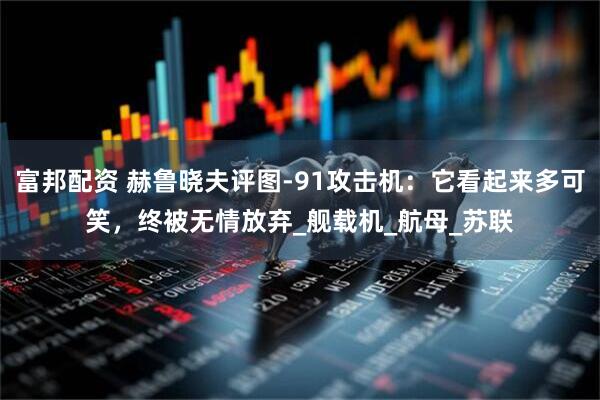 富邦配资 赫鲁晓夫评图-91攻击机：它看起来多可笑，终被无情放弃_舰载机_航母_苏联