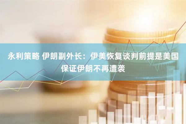 永利策略 伊朗副外长：伊美恢复谈判前提是美国保证伊朗不再遭袭
