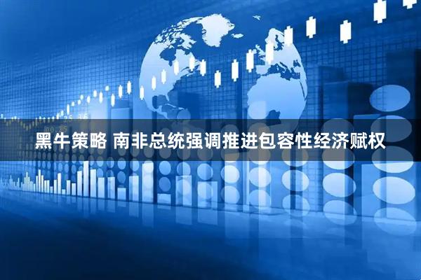 黑牛策略 南非总统强调推进包容性经济赋权