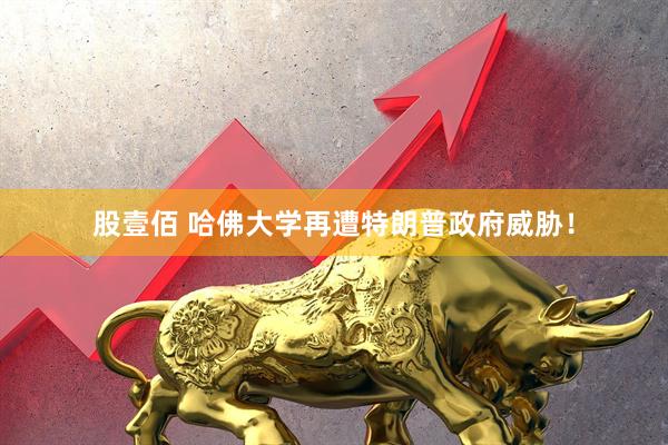 股壹佰 哈佛大学再遭特朗普政府威胁！