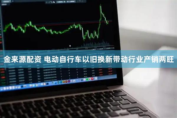 金来源配资 电动自行车以旧换新带动行业产销两旺