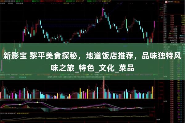 新影宝 黎平美食探秘，地道饭店推荐，品味独特风味之旅_特色_文化_菜品