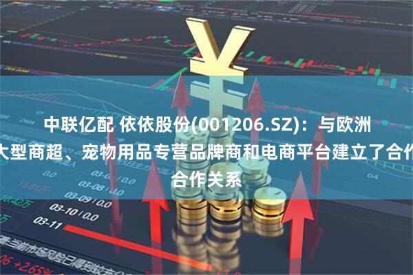中联亿配 依依股份(001206.SZ)：与欧洲众多大型商超、宠物用品专营品牌商和电商平台建立了合作关系