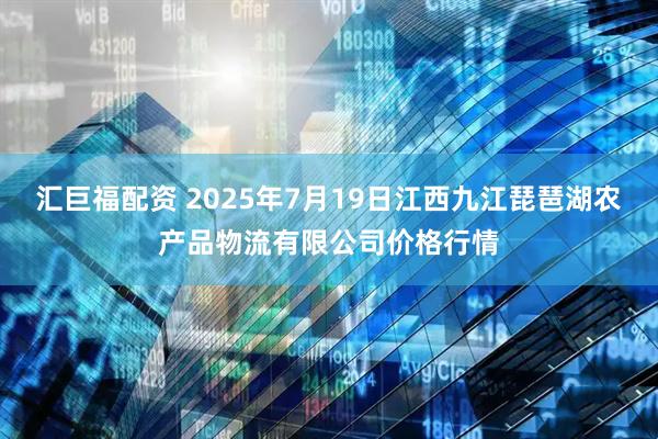 汇巨福配资 2025年7月19日江西九江琵琶湖农产品物流有限公司价格行情
