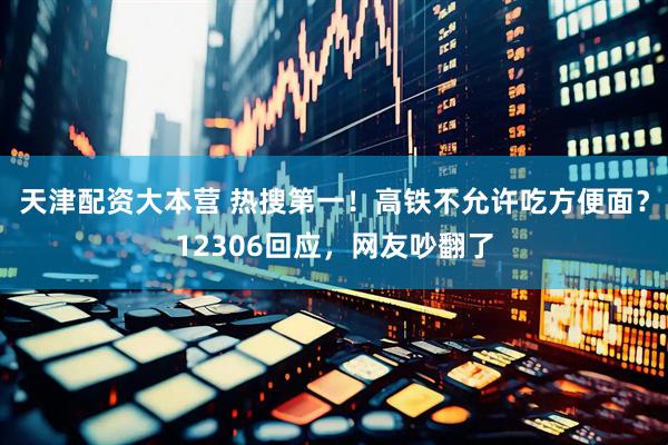 天津配资大本营 热搜第一！高铁不允许吃方便面？12306回应，网友吵翻了