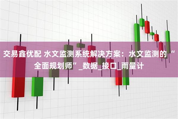 交易鑫优配 水文监测系统解决方案：水文监测的 “全面规划师”_数据_接口_雨量计