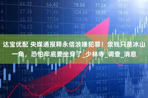 达宝优配 央媒通报释永信涉嫌犯罪！敛钱只是冰山一角，恐怕牢底要坐穿了_少林寺_调查_消息