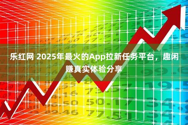 乐红网 2025年最火的App拉新任务平台，趣闲赚真实体验分享