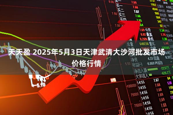 天天盈 2025年5月3日天津武清大沙河批发市场价格行情
