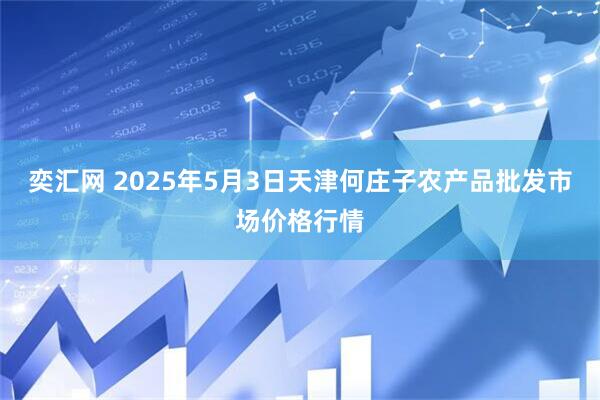 奕汇网 2025年5月3日天津何庄子农产品批发市场价格行情