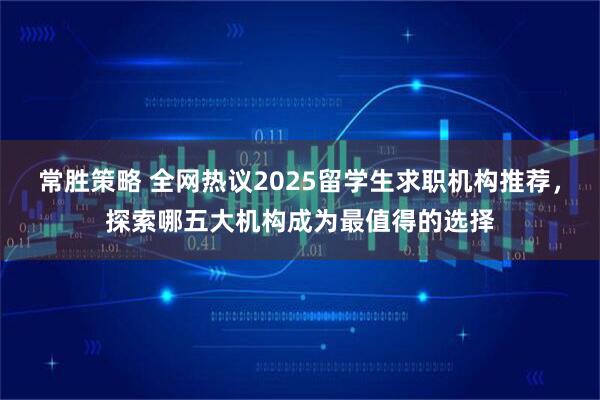 常胜策略 全网热议2025留学生求职机构推荐，探索哪五大机构成为最值得的选择