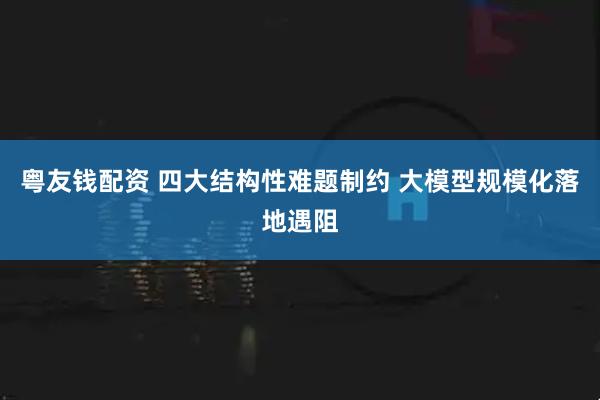 粤友钱配资 四大结构性难题制约 大模型规模化落地遇阻