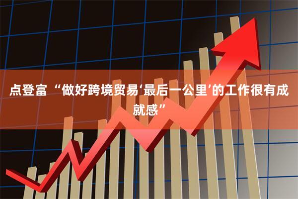 点登富 “做好跨境贸易‘最后一公里’的工作很有成就感”