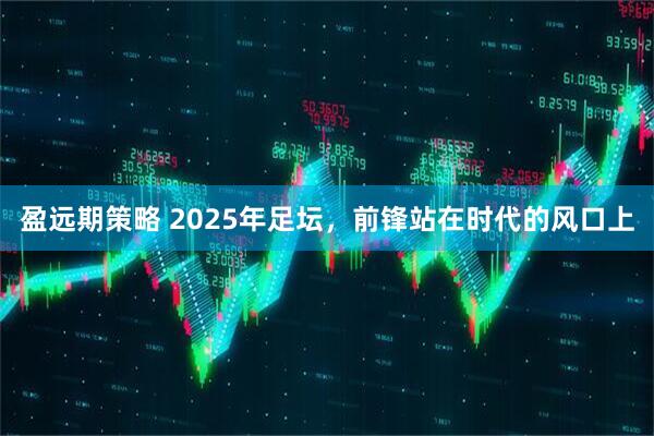 盈远期策略 2025年足坛，前锋站在时代的风口上