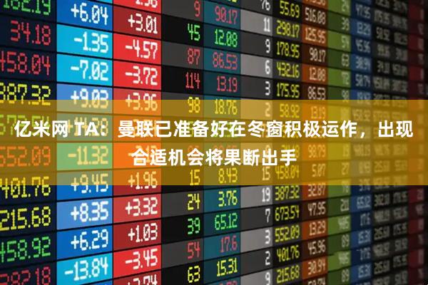 亿米网 TA：曼联已准备好在冬窗积极运作，出现合适机会将果断出手