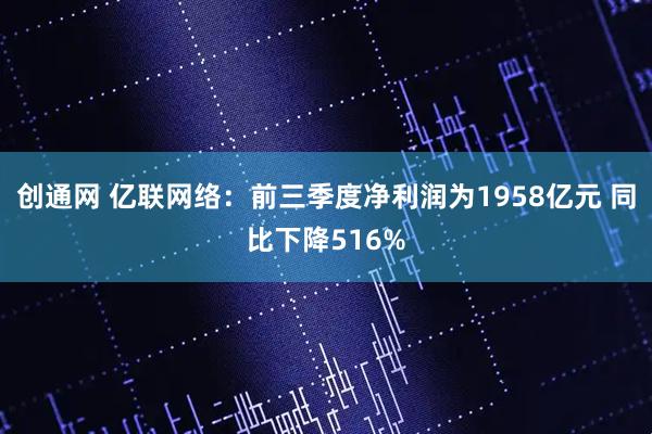 创通网 亿联网络：前三季度净利润为1958亿元 同比下降516%
