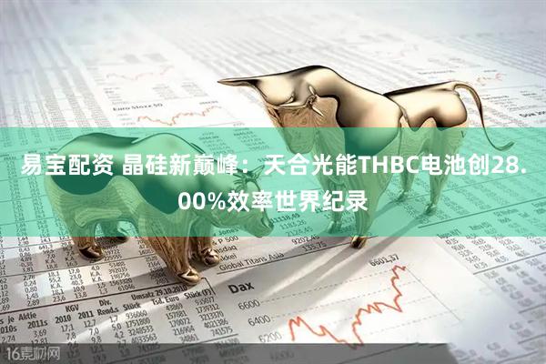 易宝配资 晶硅新巅峰：天合光能THBC电池创28.00%效率世界纪录