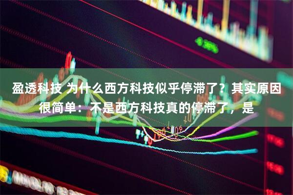 盈透科技 为什么西方科技似乎停滞了？其实原因很简单：不是西方科技真的停滞了，是