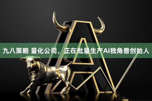 九八策略 量化公司，正在批量生产AI独角兽创始人