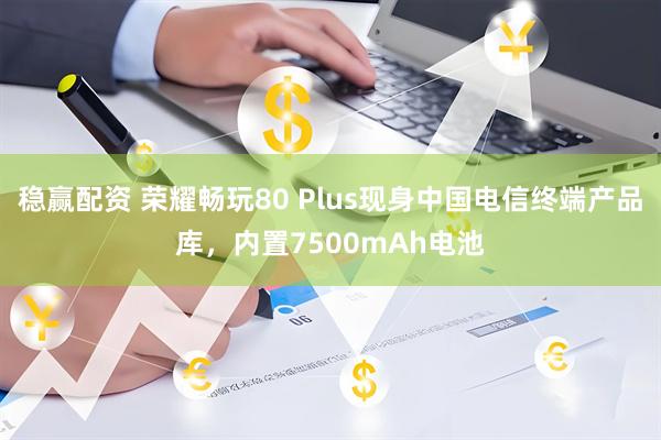稳赢配资 荣耀畅玩80 Plus现身中国电信终端产品库，内置7500mAh电池